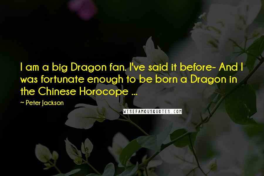 Peter Jackson Quotes: I am a big Dragon fan. I've said it before- And I was fortunate enough to be born a Dragon in the Chinese Horocope ...