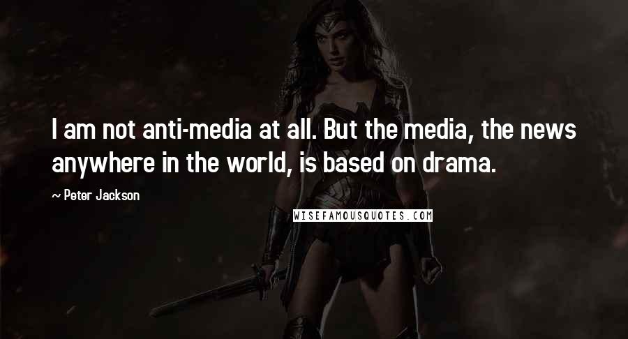 Peter Jackson Quotes: I am not anti-media at all. But the media, the news anywhere in the world, is based on drama.