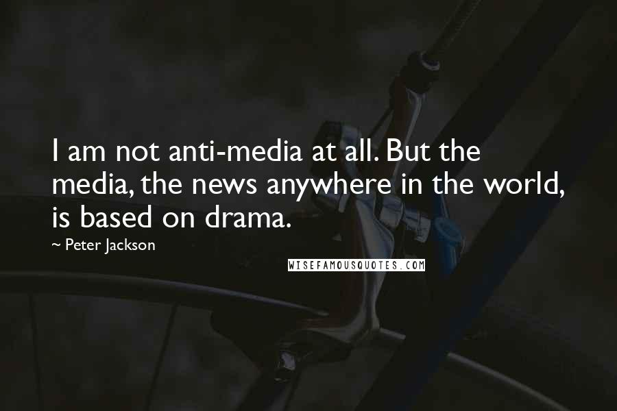 Peter Jackson Quotes: I am not anti-media at all. But the media, the news anywhere in the world, is based on drama.