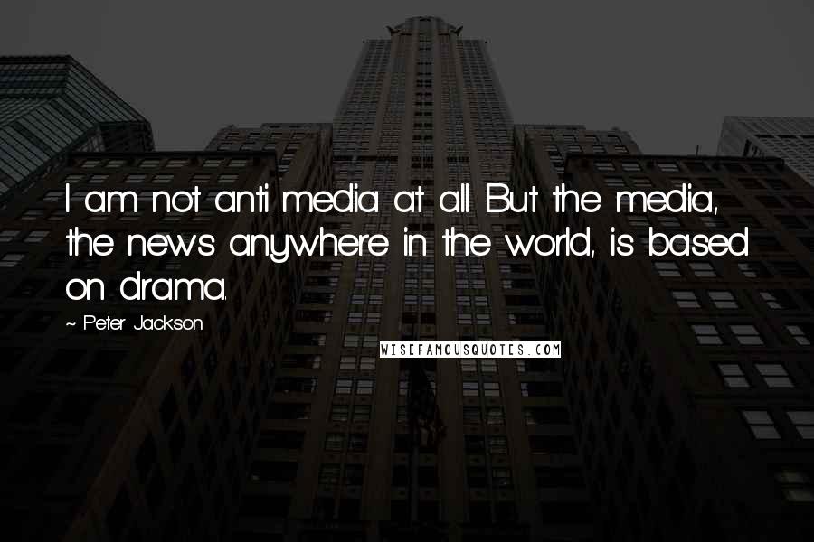 Peter Jackson Quotes: I am not anti-media at all. But the media, the news anywhere in the world, is based on drama.