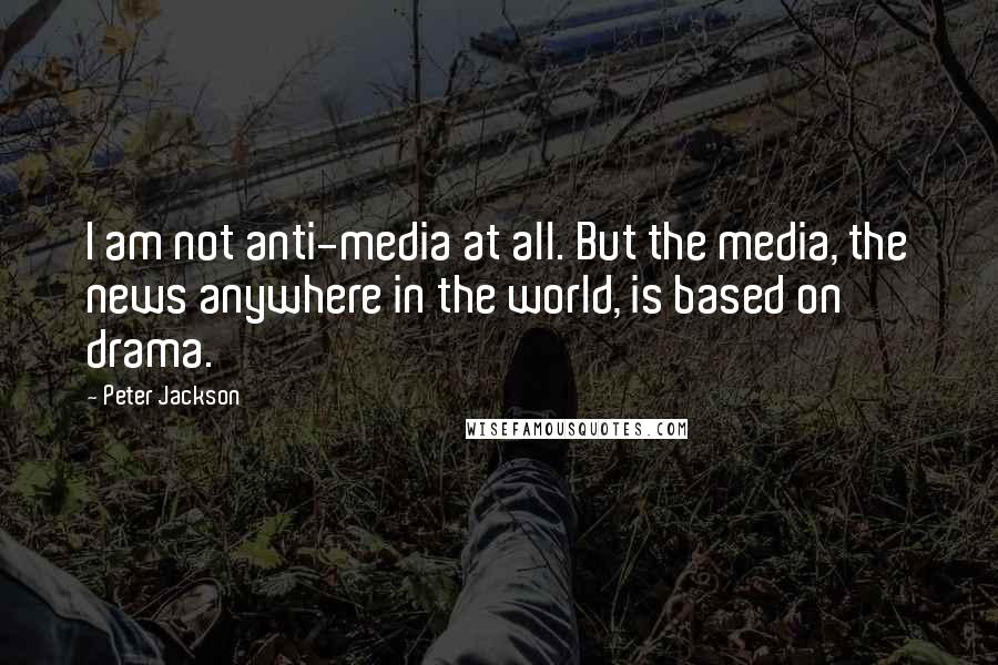 Peter Jackson Quotes: I am not anti-media at all. But the media, the news anywhere in the world, is based on drama.