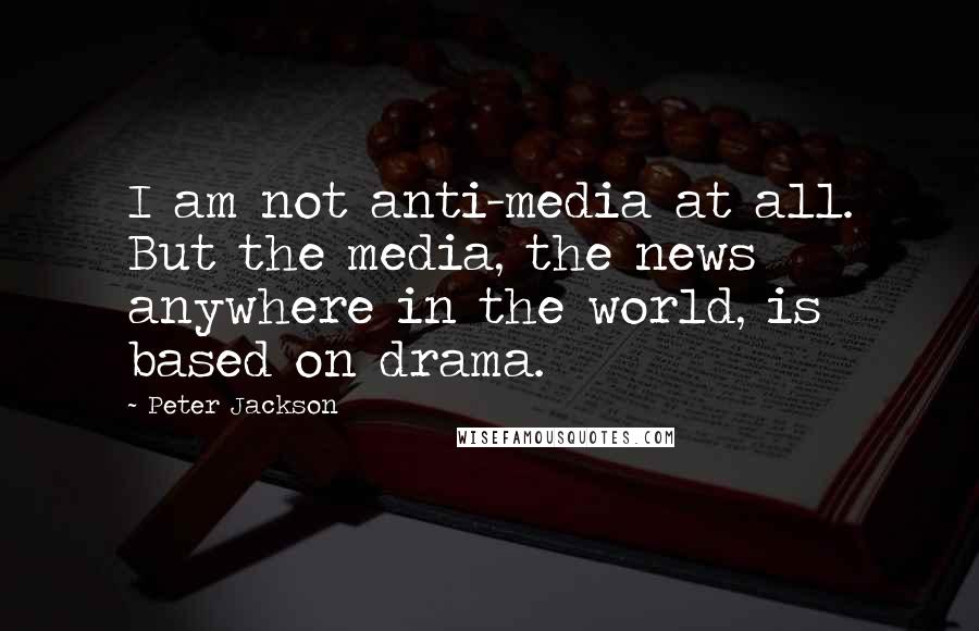 Peter Jackson Quotes: I am not anti-media at all. But the media, the news anywhere in the world, is based on drama.