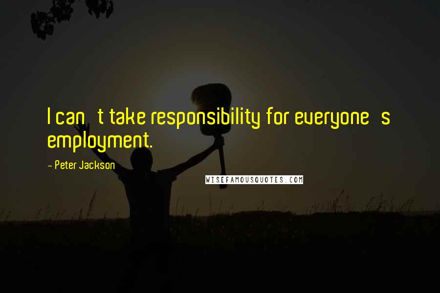 Peter Jackson Quotes: I can't take responsibility for everyone's employment.