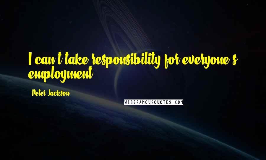 Peter Jackson Quotes: I can't take responsibility for everyone's employment.