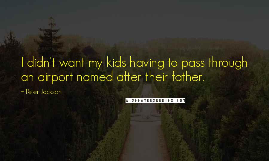 Peter Jackson Quotes: I didn't want my kids having to pass through an airport named after their father.