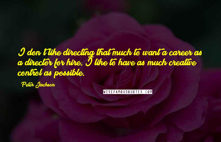 Peter Jackson Quotes: I don't like directing that much to want a career as a director for hire. I like to have as much creative control as possible.