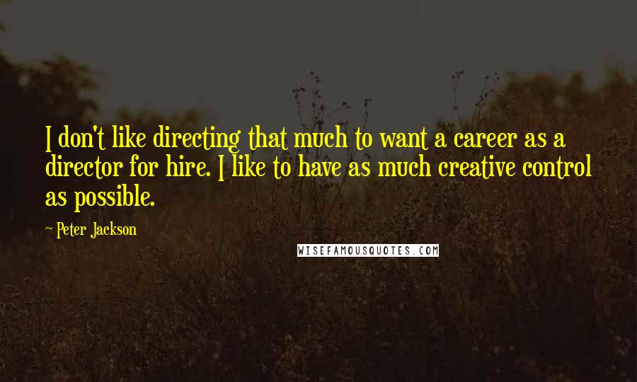 Peter Jackson Quotes: I don't like directing that much to want a career as a director for hire. I like to have as much creative control as possible.