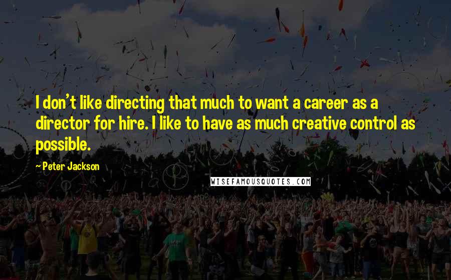 Peter Jackson Quotes: I don't like directing that much to want a career as a director for hire. I like to have as much creative control as possible.