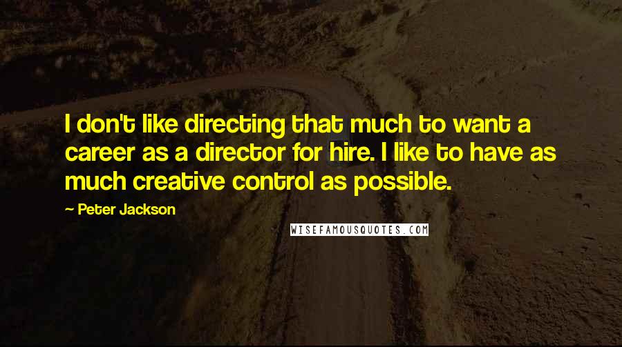 Peter Jackson Quotes: I don't like directing that much to want a career as a director for hire. I like to have as much creative control as possible.