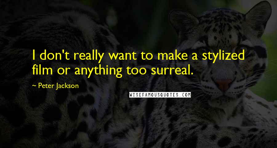 Peter Jackson Quotes: I don't really want to make a stylized film or anything too surreal.