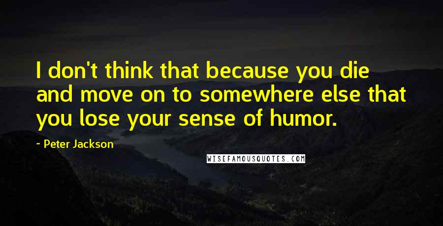 Peter Jackson Quotes: I don't think that because you die and move on to somewhere else that you lose your sense of humor.