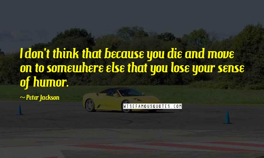 Peter Jackson Quotes: I don't think that because you die and move on to somewhere else that you lose your sense of humor.