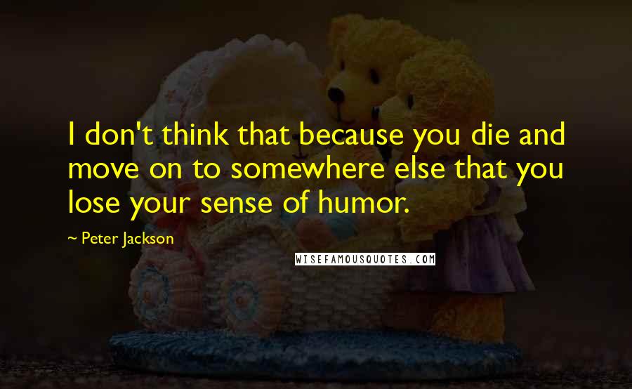 Peter Jackson Quotes: I don't think that because you die and move on to somewhere else that you lose your sense of humor.