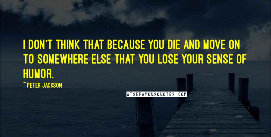 Peter Jackson Quotes: I don't think that because you die and move on to somewhere else that you lose your sense of humor.