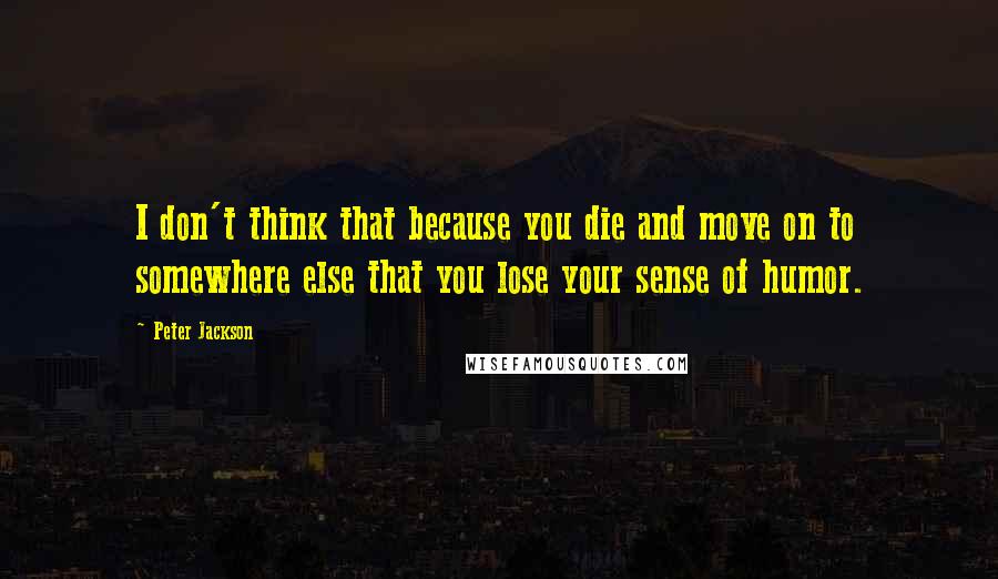 Peter Jackson Quotes: I don't think that because you die and move on to somewhere else that you lose your sense of humor.