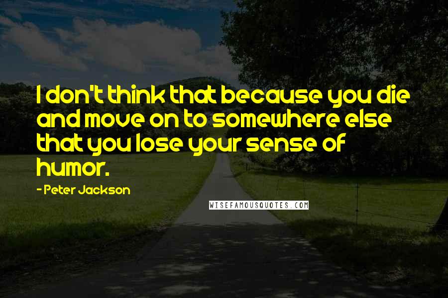 Peter Jackson Quotes: I don't think that because you die and move on to somewhere else that you lose your sense of humor.