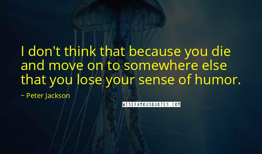 Peter Jackson Quotes: I don't think that because you die and move on to somewhere else that you lose your sense of humor.