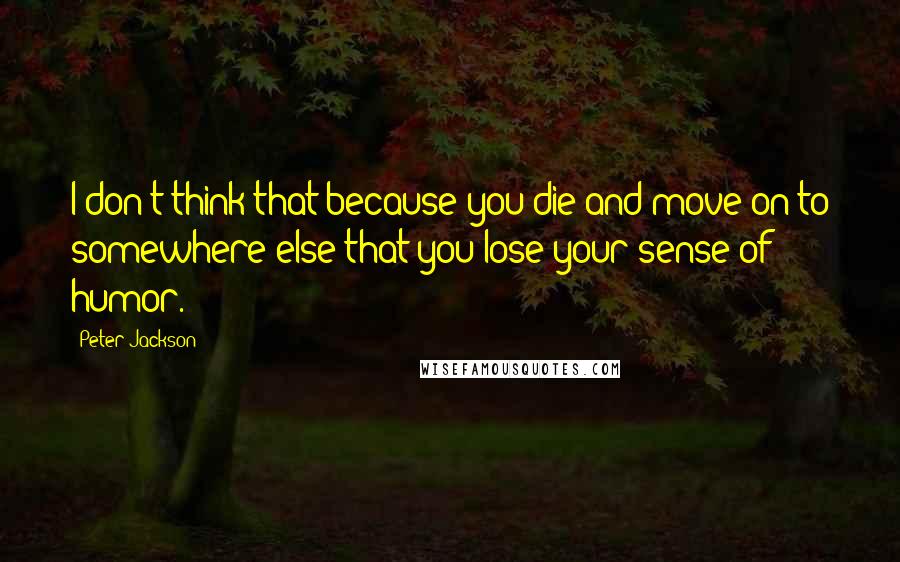 Peter Jackson Quotes: I don't think that because you die and move on to somewhere else that you lose your sense of humor.