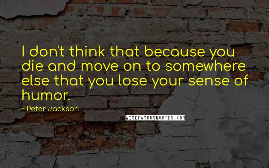 Peter Jackson Quotes: I don't think that because you die and move on to somewhere else that you lose your sense of humor.