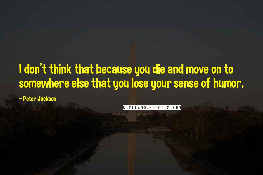 Peter Jackson Quotes: I don't think that because you die and move on to somewhere else that you lose your sense of humor.