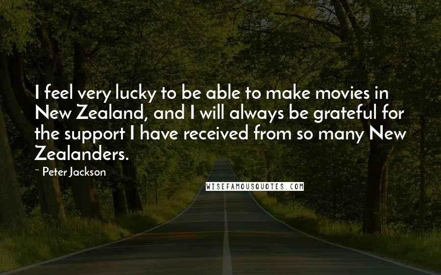 Peter Jackson Quotes: I feel very lucky to be able to make movies in New Zealand, and I will always be grateful for the support I have received from so many New Zealanders.