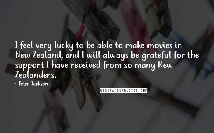 Peter Jackson Quotes: I feel very lucky to be able to make movies in New Zealand, and I will always be grateful for the support I have received from so many New Zealanders.