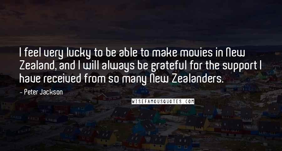 Peter Jackson Quotes: I feel very lucky to be able to make movies in New Zealand, and I will always be grateful for the support I have received from so many New Zealanders.
