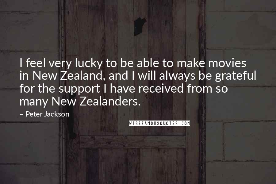 Peter Jackson Quotes: I feel very lucky to be able to make movies in New Zealand, and I will always be grateful for the support I have received from so many New Zealanders.