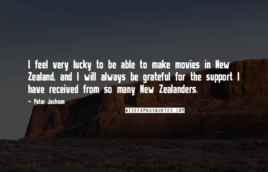 Peter Jackson Quotes: I feel very lucky to be able to make movies in New Zealand, and I will always be grateful for the support I have received from so many New Zealanders.