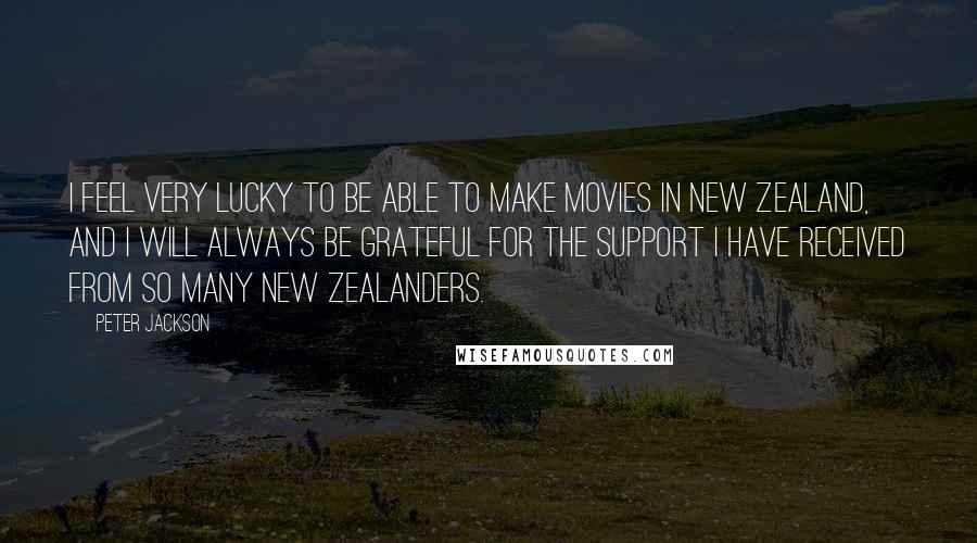 Peter Jackson Quotes: I feel very lucky to be able to make movies in New Zealand, and I will always be grateful for the support I have received from so many New Zealanders.