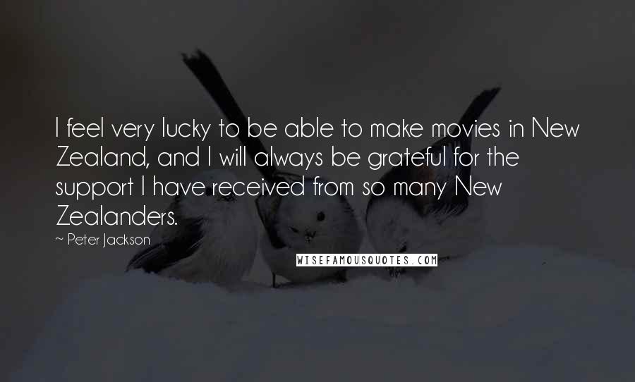 Peter Jackson Quotes: I feel very lucky to be able to make movies in New Zealand, and I will always be grateful for the support I have received from so many New Zealanders.