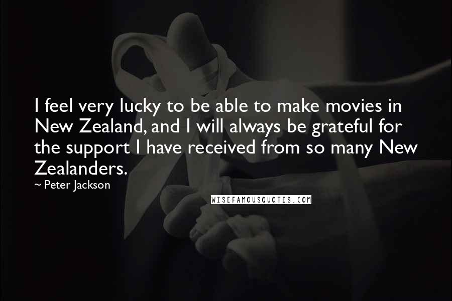 Peter Jackson Quotes: I feel very lucky to be able to make movies in New Zealand, and I will always be grateful for the support I have received from so many New Zealanders.
