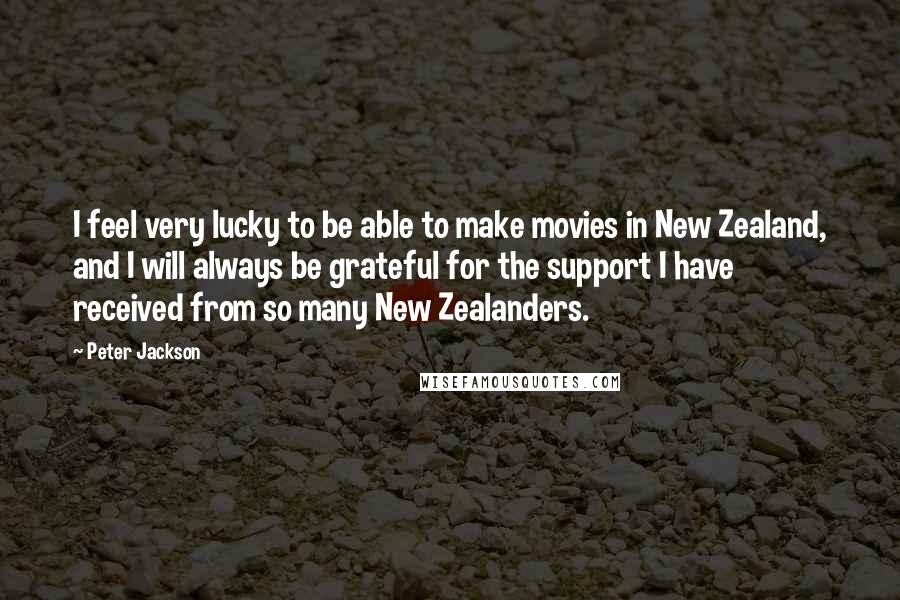 Peter Jackson Quotes: I feel very lucky to be able to make movies in New Zealand, and I will always be grateful for the support I have received from so many New Zealanders.
