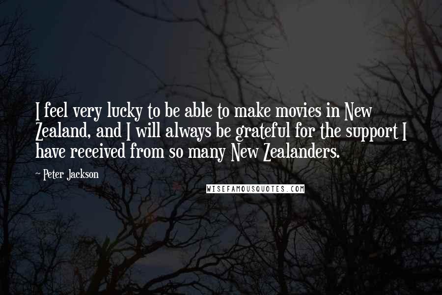 Peter Jackson Quotes: I feel very lucky to be able to make movies in New Zealand, and I will always be grateful for the support I have received from so many New Zealanders.