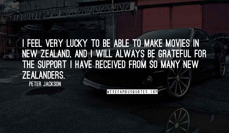 Peter Jackson Quotes: I feel very lucky to be able to make movies in New Zealand, and I will always be grateful for the support I have received from so many New Zealanders.