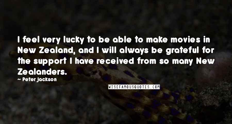 Peter Jackson Quotes: I feel very lucky to be able to make movies in New Zealand, and I will always be grateful for the support I have received from so many New Zealanders.