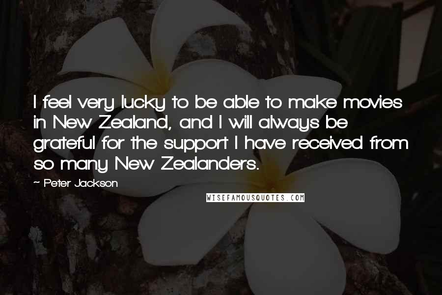 Peter Jackson Quotes: I feel very lucky to be able to make movies in New Zealand, and I will always be grateful for the support I have received from so many New Zealanders.