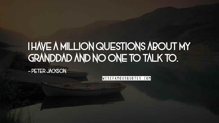 Peter Jackson Quotes: I have a million questions about my granddad and no one to talk to.