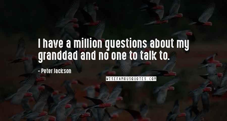 Peter Jackson Quotes: I have a million questions about my granddad and no one to talk to.