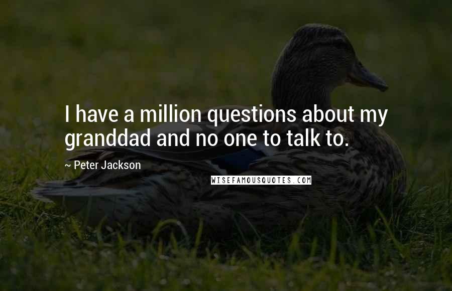 Peter Jackson Quotes: I have a million questions about my granddad and no one to talk to.