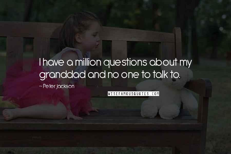 Peter Jackson Quotes: I have a million questions about my granddad and no one to talk to.