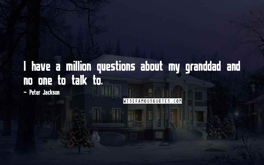 Peter Jackson Quotes: I have a million questions about my granddad and no one to talk to.