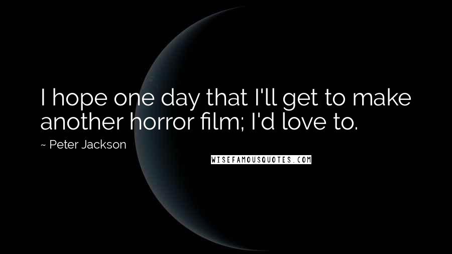 Peter Jackson Quotes: I hope one day that I'll get to make another horror film; I'd love to.