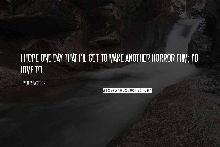 Peter Jackson Quotes: I hope one day that I'll get to make another horror film; I'd love to.