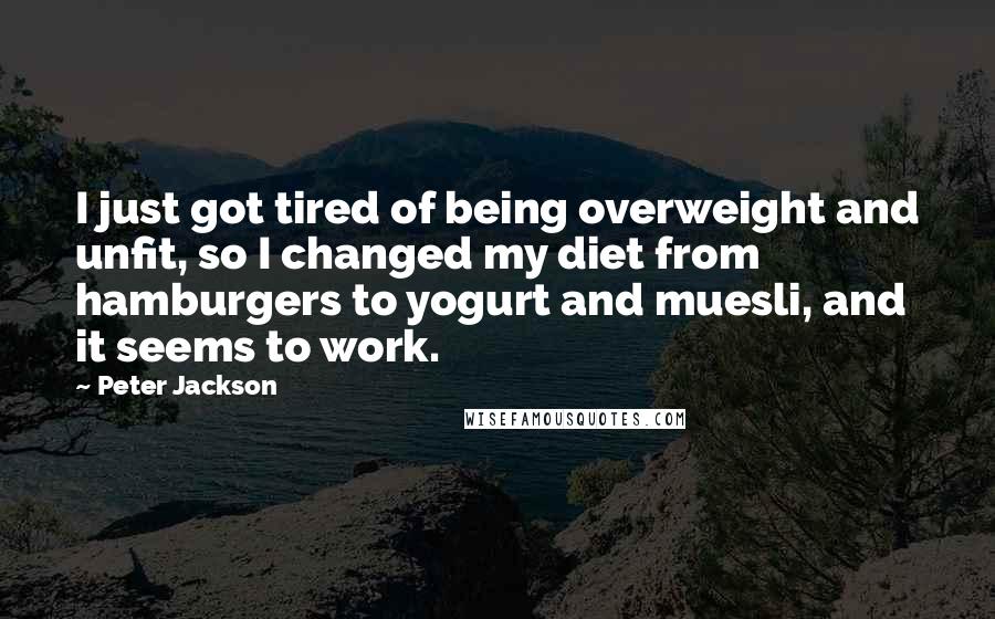 Peter Jackson Quotes: I just got tired of being overweight and unfit, so I changed my diet from hamburgers to yogurt and muesli, and it seems to work.