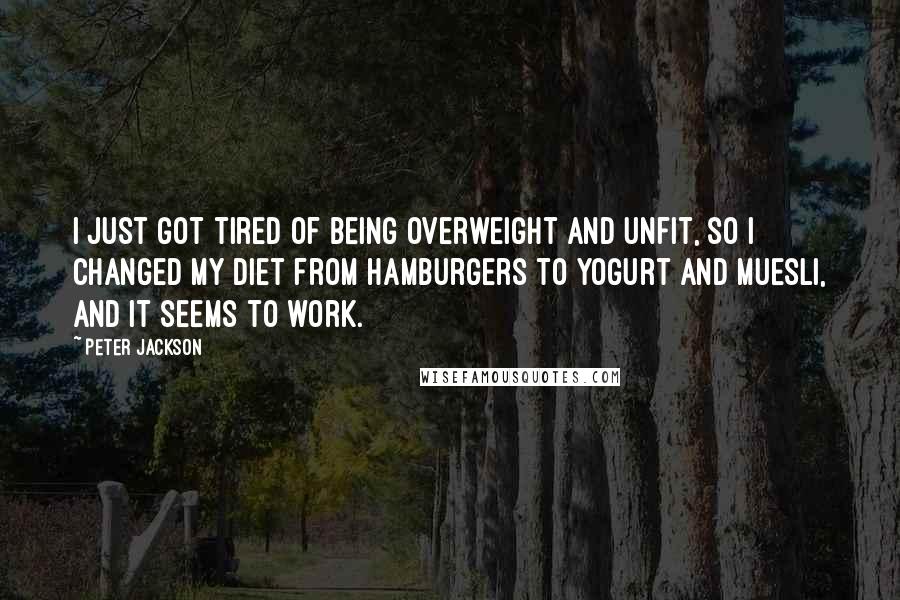 Peter Jackson Quotes: I just got tired of being overweight and unfit, so I changed my diet from hamburgers to yogurt and muesli, and it seems to work.