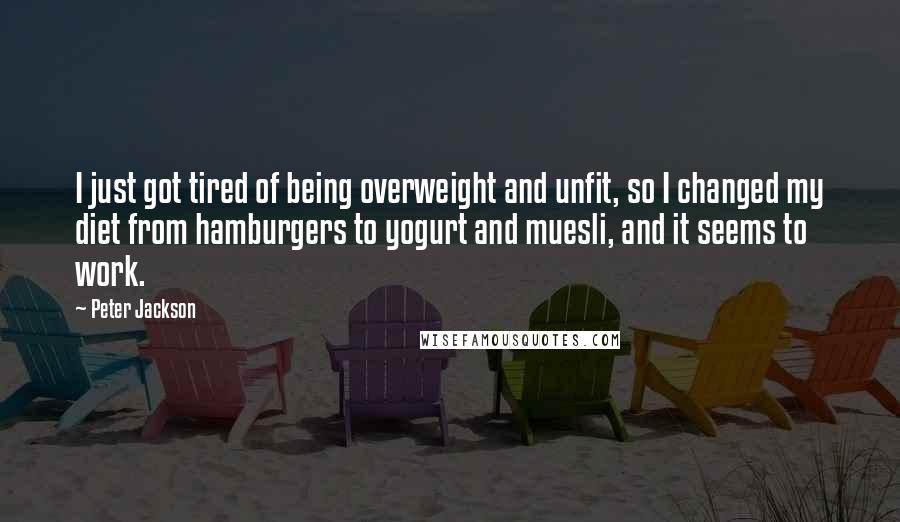 Peter Jackson Quotes: I just got tired of being overweight and unfit, so I changed my diet from hamburgers to yogurt and muesli, and it seems to work.