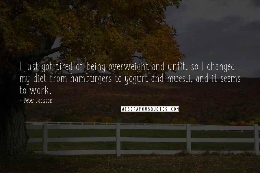 Peter Jackson Quotes: I just got tired of being overweight and unfit, so I changed my diet from hamburgers to yogurt and muesli, and it seems to work.