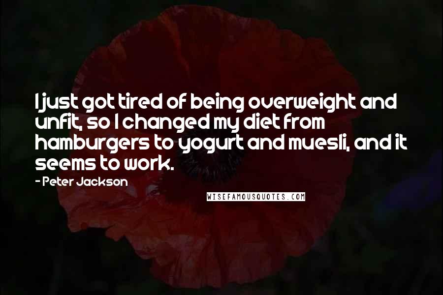 Peter Jackson Quotes: I just got tired of being overweight and unfit, so I changed my diet from hamburgers to yogurt and muesli, and it seems to work.