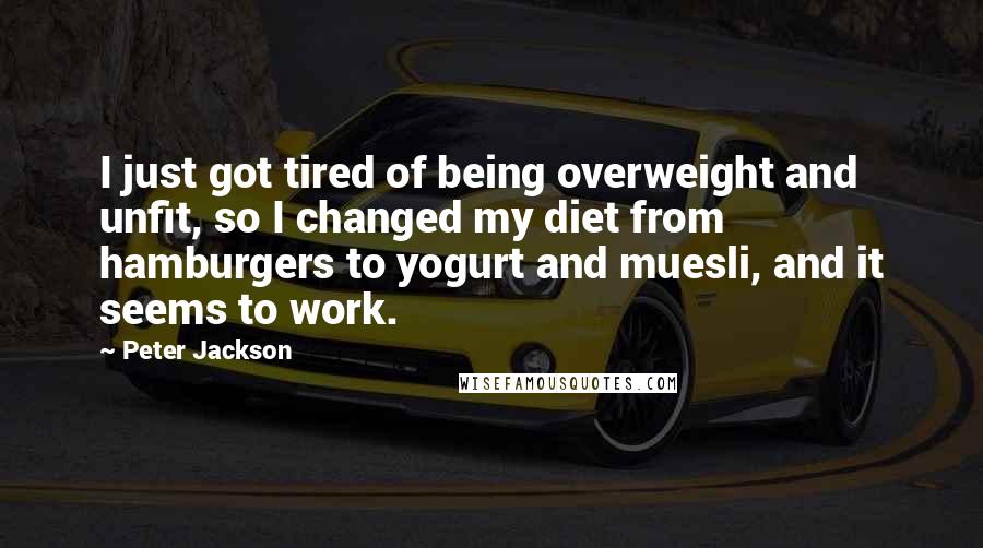 Peter Jackson Quotes: I just got tired of being overweight and unfit, so I changed my diet from hamburgers to yogurt and muesli, and it seems to work.